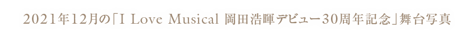 2021年12月の「I Love Musical 岡田浩暉デビュー30周年記念」舞台写真